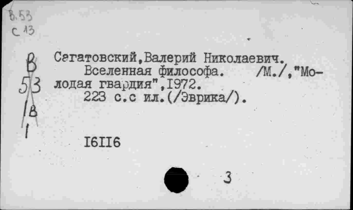 ﻿№ из
Саратовский,Валерий Николаевич.
Вселенная философа.	/М./,"Мо-
лодая гвардия",1972.
223 с.с ил.(/Эврика/).
16116
3